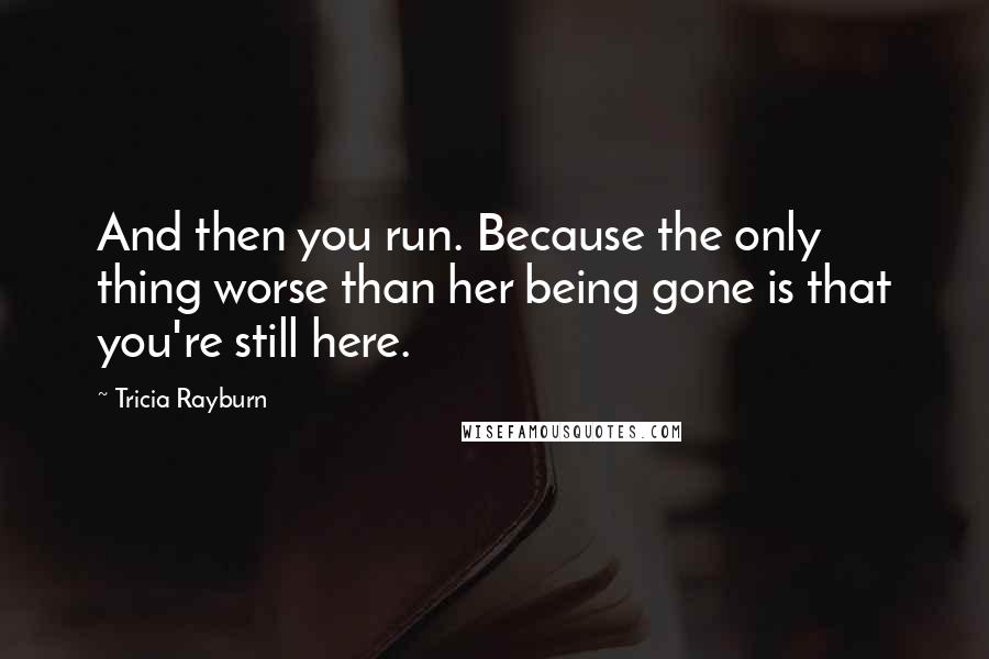 Tricia Rayburn Quotes: And then you run. Because the only thing worse than her being gone is that you're still here.