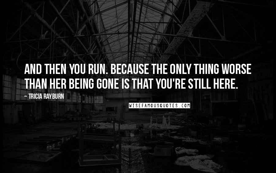 Tricia Rayburn Quotes: And then you run. Because the only thing worse than her being gone is that you're still here.