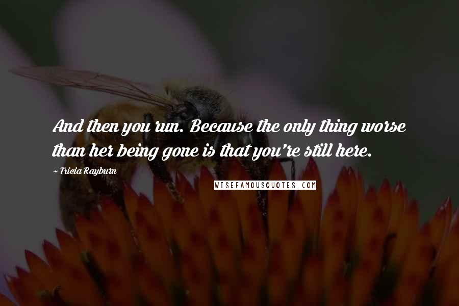 Tricia Rayburn Quotes: And then you run. Because the only thing worse than her being gone is that you're still here.