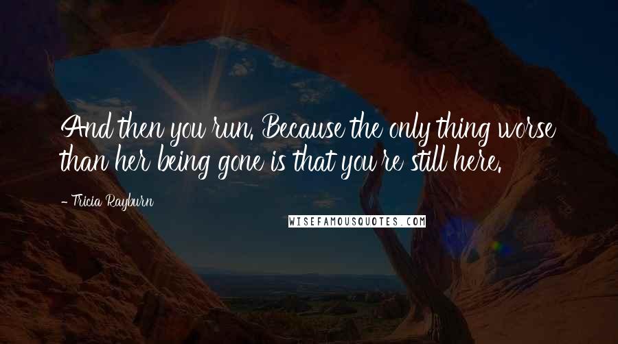 Tricia Rayburn Quotes: And then you run. Because the only thing worse than her being gone is that you're still here.