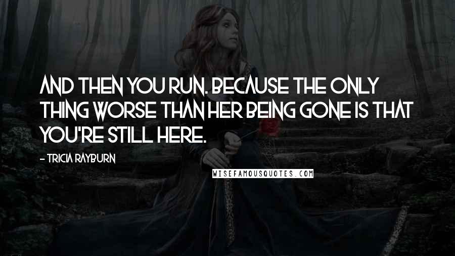 Tricia Rayburn Quotes: And then you run. Because the only thing worse than her being gone is that you're still here.