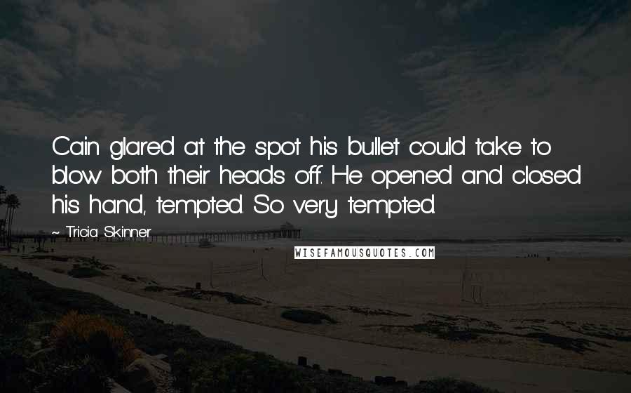 Tricia Skinner Quotes: Cain glared at the spot his bullet could take to blow both their heads off. He opened and closed his hand, tempted. So very tempted.