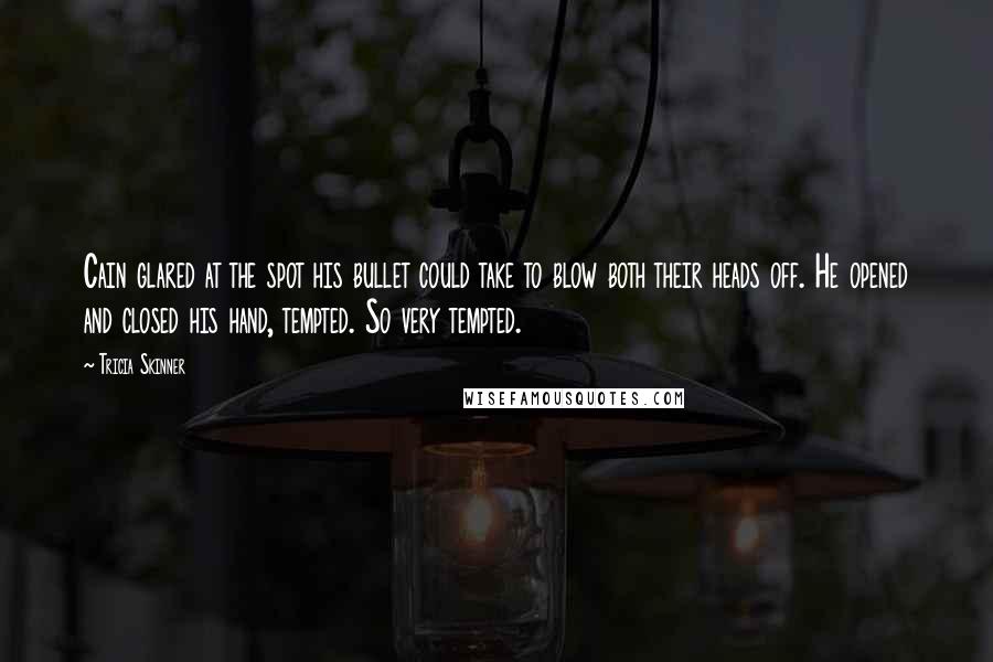 Tricia Skinner Quotes: Cain glared at the spot his bullet could take to blow both their heads off. He opened and closed his hand, tempted. So very tempted.