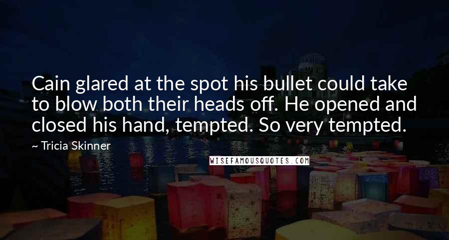 Tricia Skinner Quotes: Cain glared at the spot his bullet could take to blow both their heads off. He opened and closed his hand, tempted. So very tempted.