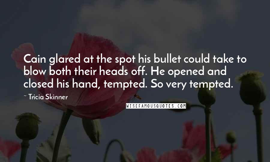 Tricia Skinner Quotes: Cain glared at the spot his bullet could take to blow both their heads off. He opened and closed his hand, tempted. So very tempted.