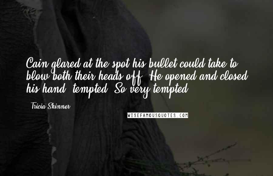 Tricia Skinner Quotes: Cain glared at the spot his bullet could take to blow both their heads off. He opened and closed his hand, tempted. So very tempted.