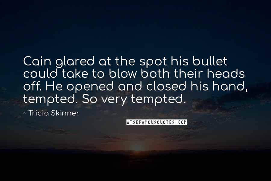 Tricia Skinner Quotes: Cain glared at the spot his bullet could take to blow both their heads off. He opened and closed his hand, tempted. So very tempted.