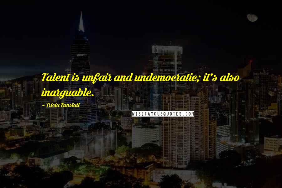 Tricia Tunstall Quotes: Talent is unfair and undemocratic; it's also inarguable.