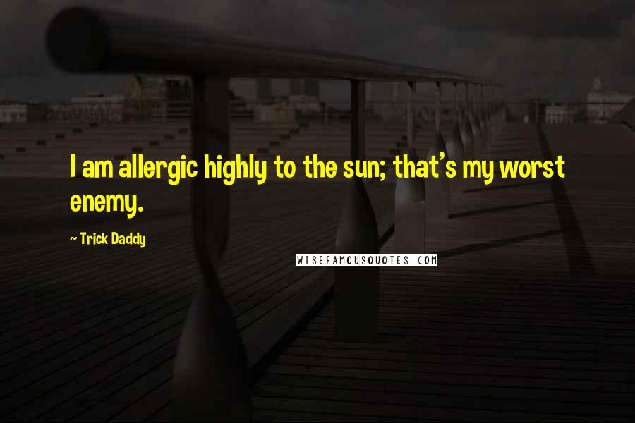 Trick Daddy Quotes: I am allergic highly to the sun; that's my worst enemy.