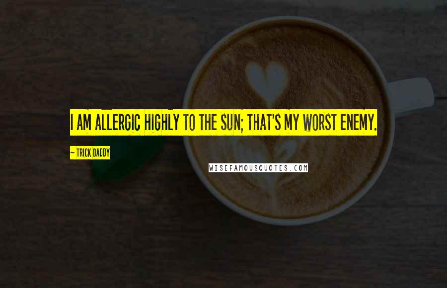 Trick Daddy Quotes: I am allergic highly to the sun; that's my worst enemy.