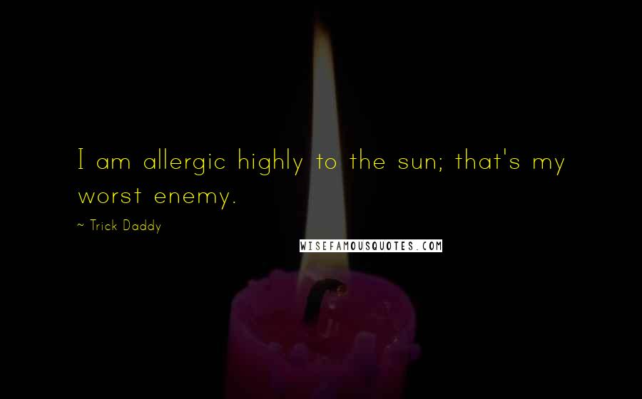 Trick Daddy Quotes: I am allergic highly to the sun; that's my worst enemy.