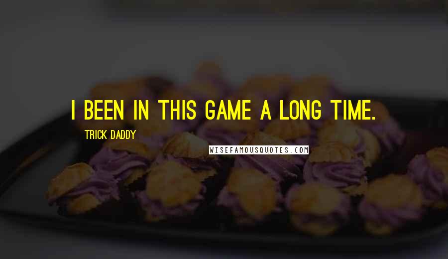 Trick Daddy Quotes: I been in this game a long time.