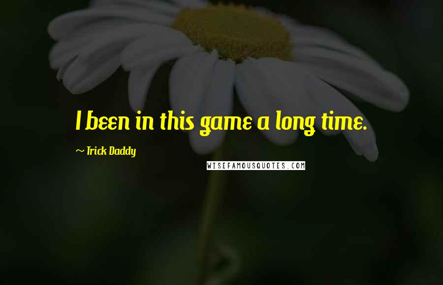 Trick Daddy Quotes: I been in this game a long time.
