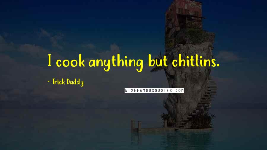 Trick Daddy Quotes: I cook anything but chitlins.