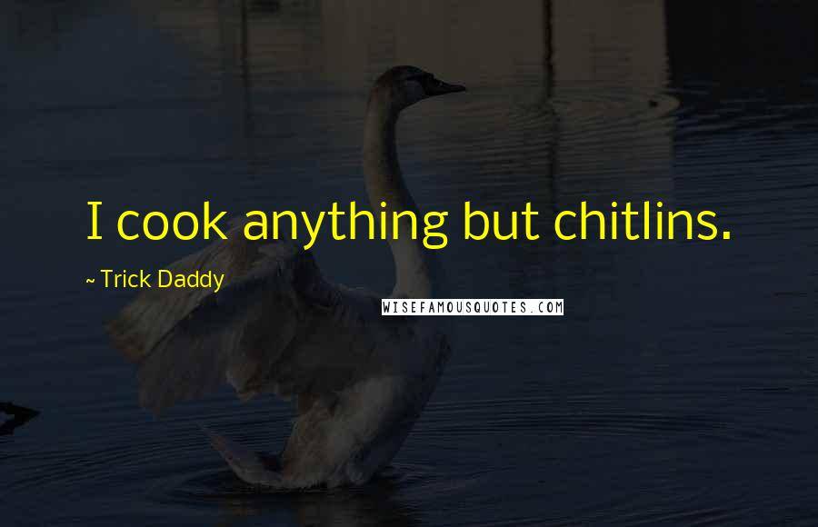 Trick Daddy Quotes: I cook anything but chitlins.