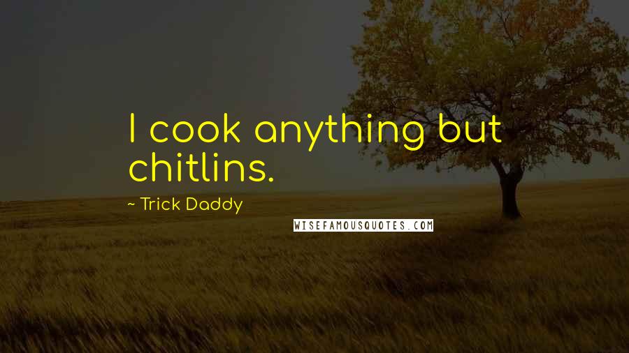 Trick Daddy Quotes: I cook anything but chitlins.