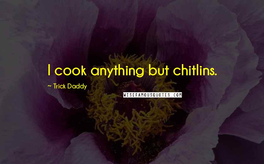 Trick Daddy Quotes: I cook anything but chitlins.