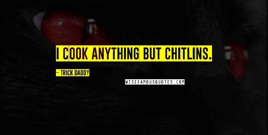 Trick Daddy Quotes: I cook anything but chitlins.