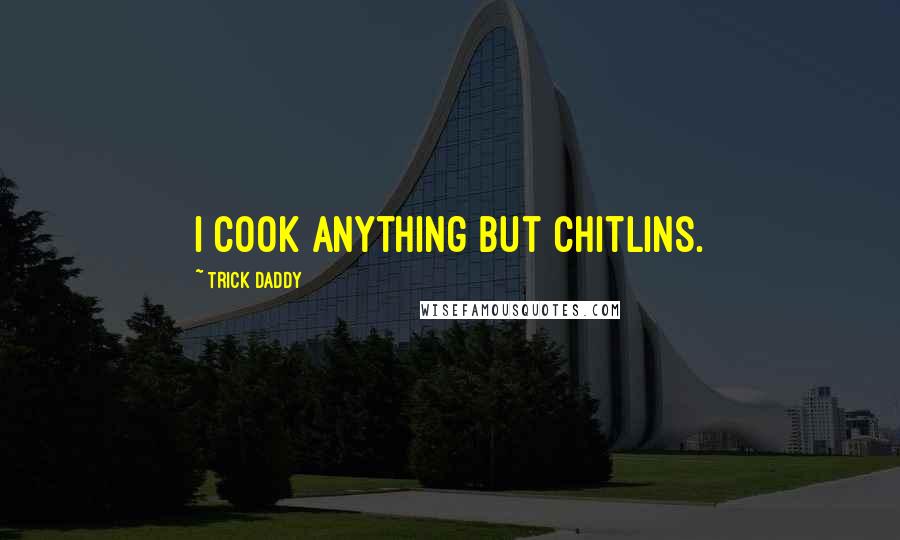 Trick Daddy Quotes: I cook anything but chitlins.