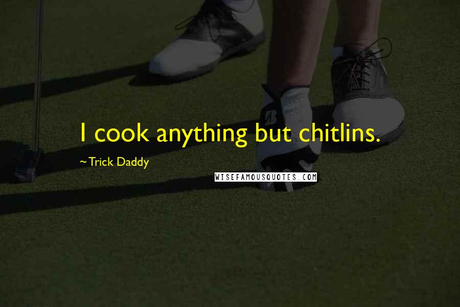 Trick Daddy Quotes: I cook anything but chitlins.