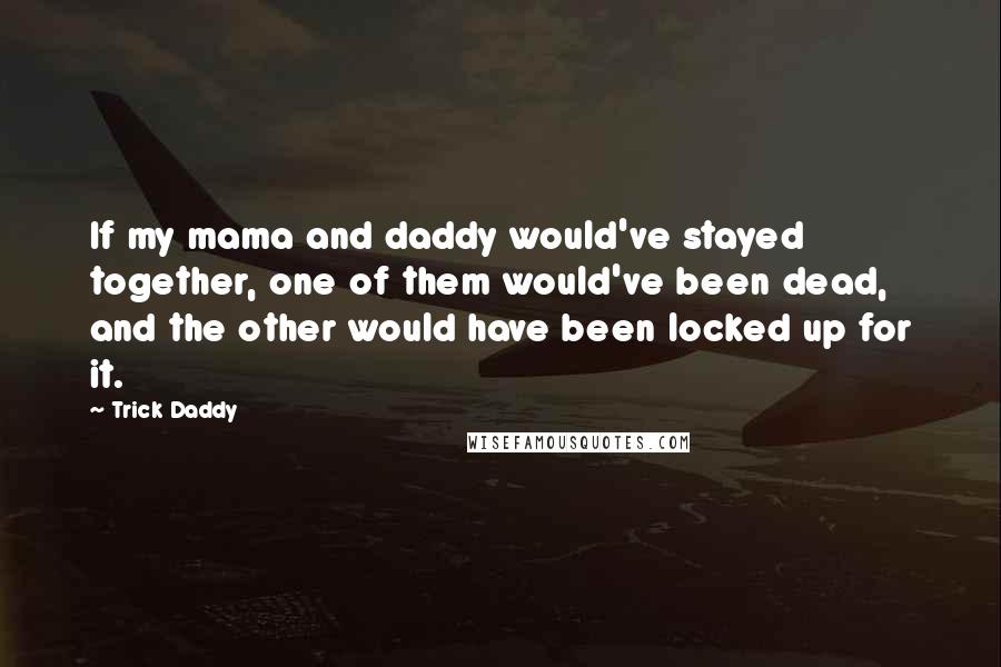 Trick Daddy Quotes: If my mama and daddy would've stayed together, one of them would've been dead, and the other would have been locked up for it.