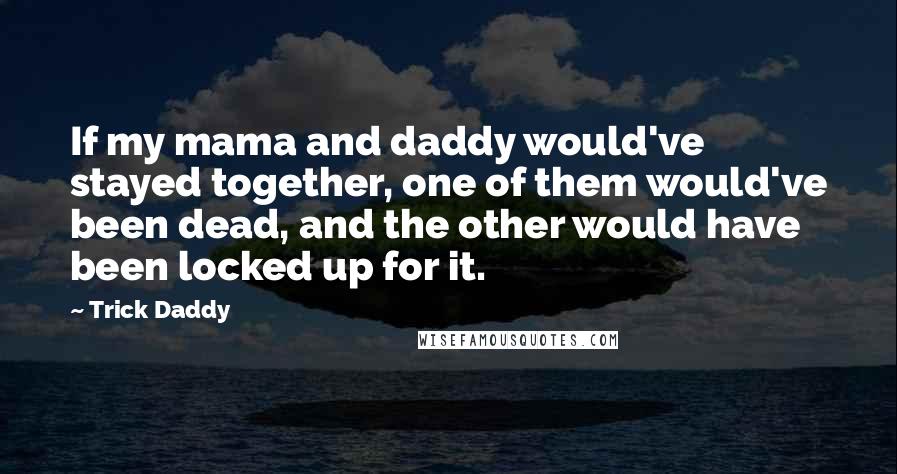 Trick Daddy Quotes: If my mama and daddy would've stayed together, one of them would've been dead, and the other would have been locked up for it.