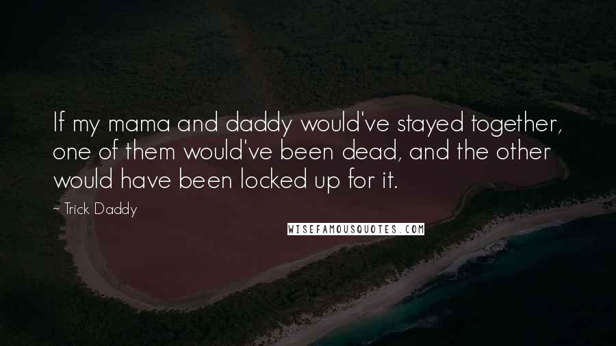 Trick Daddy Quotes: If my mama and daddy would've stayed together, one of them would've been dead, and the other would have been locked up for it.