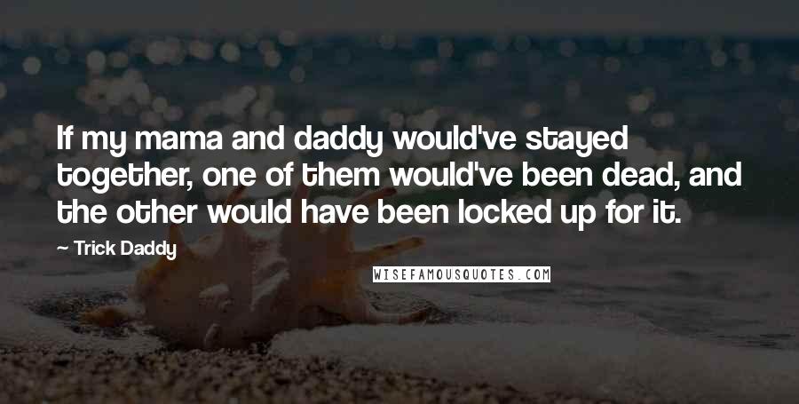 Trick Daddy Quotes: If my mama and daddy would've stayed together, one of them would've been dead, and the other would have been locked up for it.