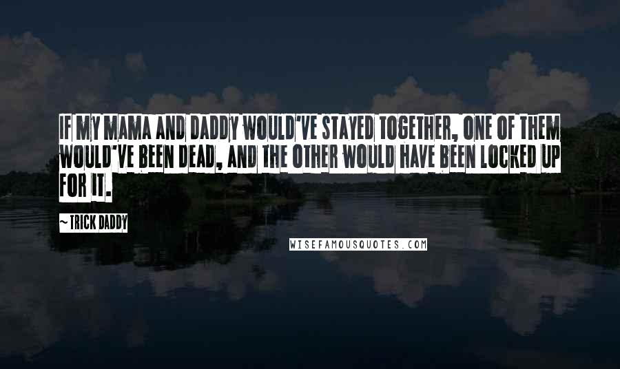 Trick Daddy Quotes: If my mama and daddy would've stayed together, one of them would've been dead, and the other would have been locked up for it.