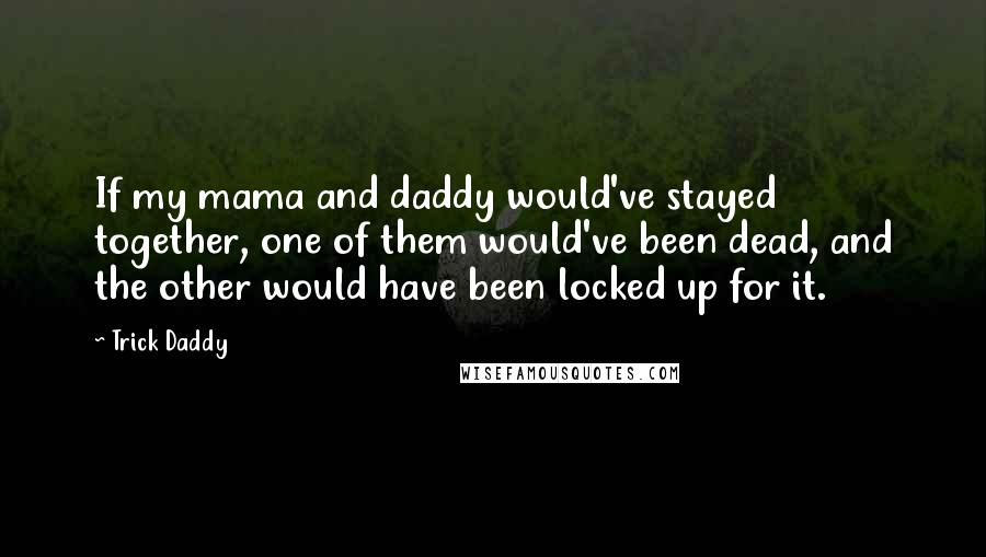 Trick Daddy Quotes: If my mama and daddy would've stayed together, one of them would've been dead, and the other would have been locked up for it.