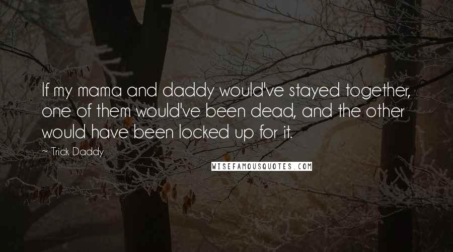 Trick Daddy Quotes: If my mama and daddy would've stayed together, one of them would've been dead, and the other would have been locked up for it.