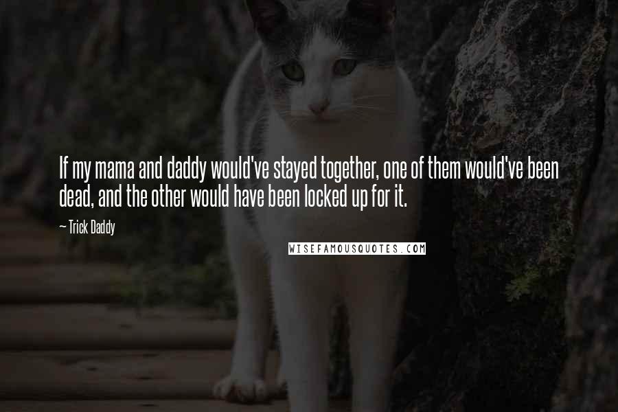 Trick Daddy Quotes: If my mama and daddy would've stayed together, one of them would've been dead, and the other would have been locked up for it.