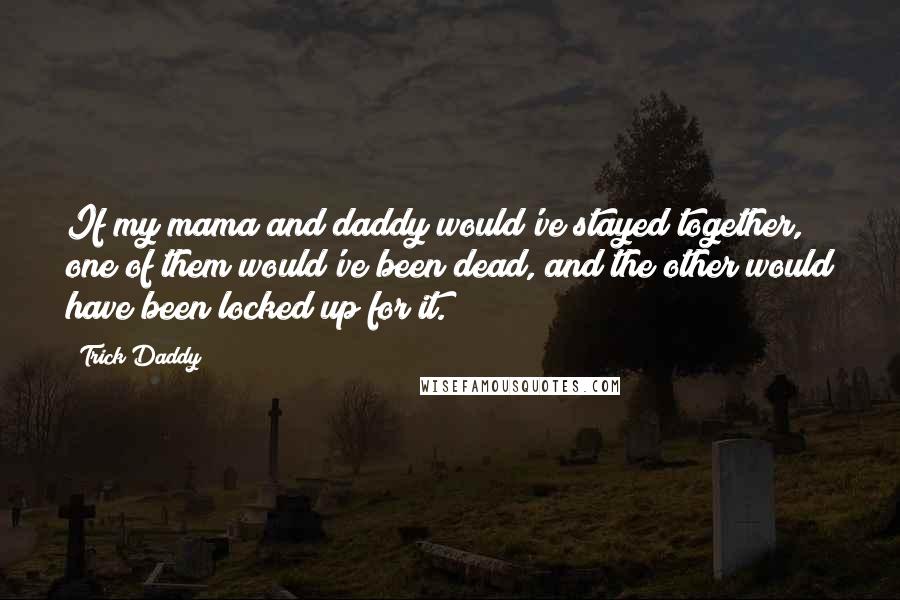 Trick Daddy Quotes: If my mama and daddy would've stayed together, one of them would've been dead, and the other would have been locked up for it.