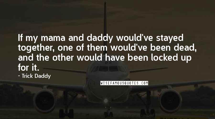 Trick Daddy Quotes: If my mama and daddy would've stayed together, one of them would've been dead, and the other would have been locked up for it.