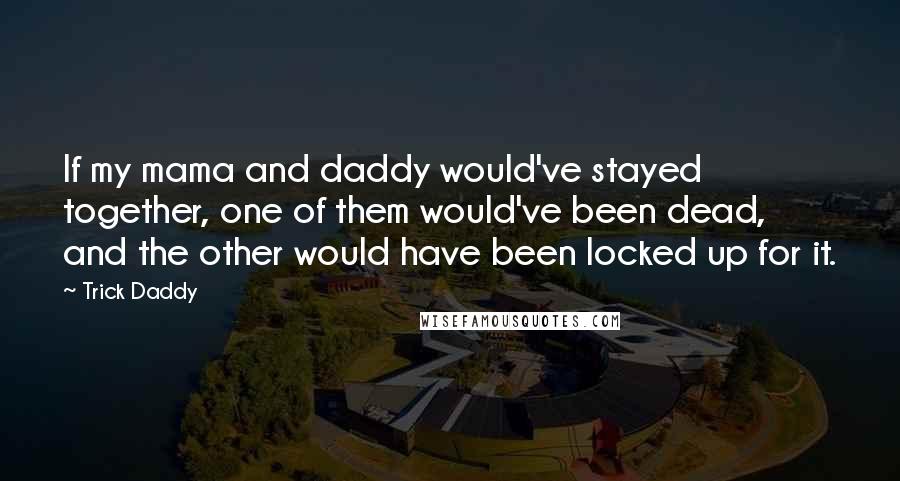 Trick Daddy Quotes: If my mama and daddy would've stayed together, one of them would've been dead, and the other would have been locked up for it.