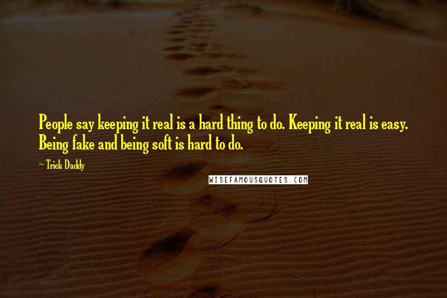 Trick Daddy Quotes: People say keeping it real is a hard thing to do. Keeping it real is easy. Being fake and being soft is hard to do.