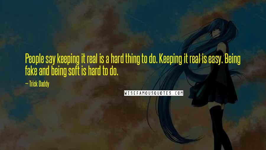 Trick Daddy Quotes: People say keeping it real is a hard thing to do. Keeping it real is easy. Being fake and being soft is hard to do.