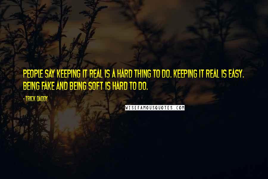 Trick Daddy Quotes: People say keeping it real is a hard thing to do. Keeping it real is easy. Being fake and being soft is hard to do.