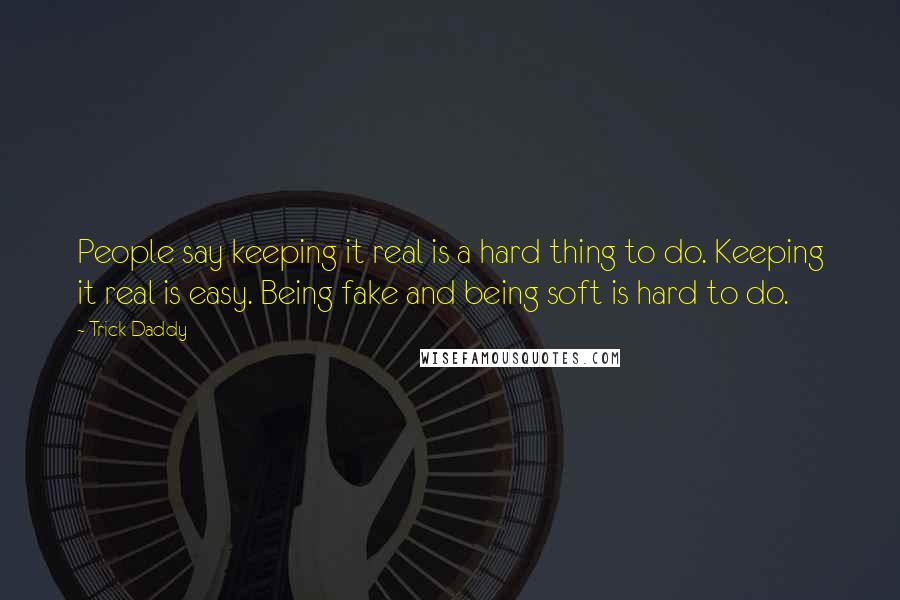 Trick Daddy Quotes: People say keeping it real is a hard thing to do. Keeping it real is easy. Being fake and being soft is hard to do.