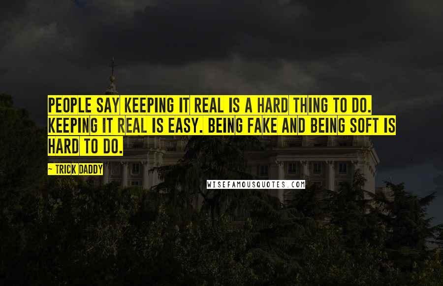 Trick Daddy Quotes: People say keeping it real is a hard thing to do. Keeping it real is easy. Being fake and being soft is hard to do.