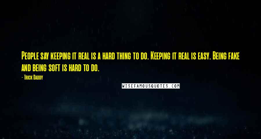 Trick Daddy Quotes: People say keeping it real is a hard thing to do. Keeping it real is easy. Being fake and being soft is hard to do.