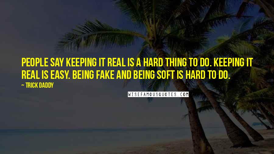 Trick Daddy Quotes: People say keeping it real is a hard thing to do. Keeping it real is easy. Being fake and being soft is hard to do.