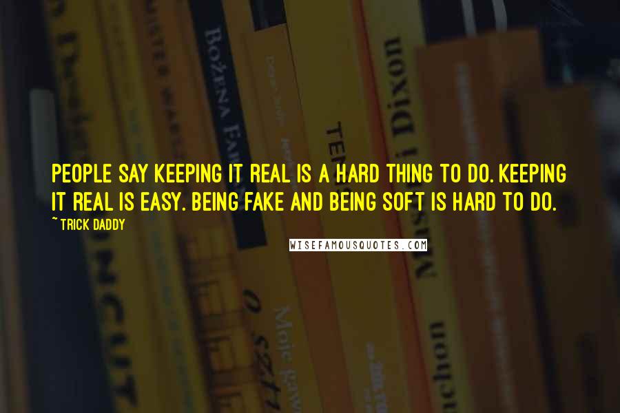 Trick Daddy Quotes: People say keeping it real is a hard thing to do. Keeping it real is easy. Being fake and being soft is hard to do.