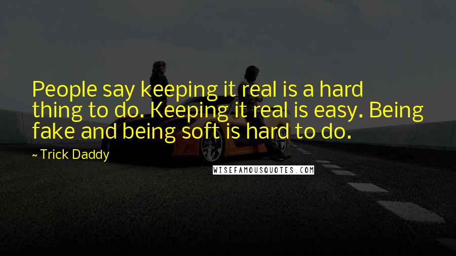 Trick Daddy Quotes: People say keeping it real is a hard thing to do. Keeping it real is easy. Being fake and being soft is hard to do.