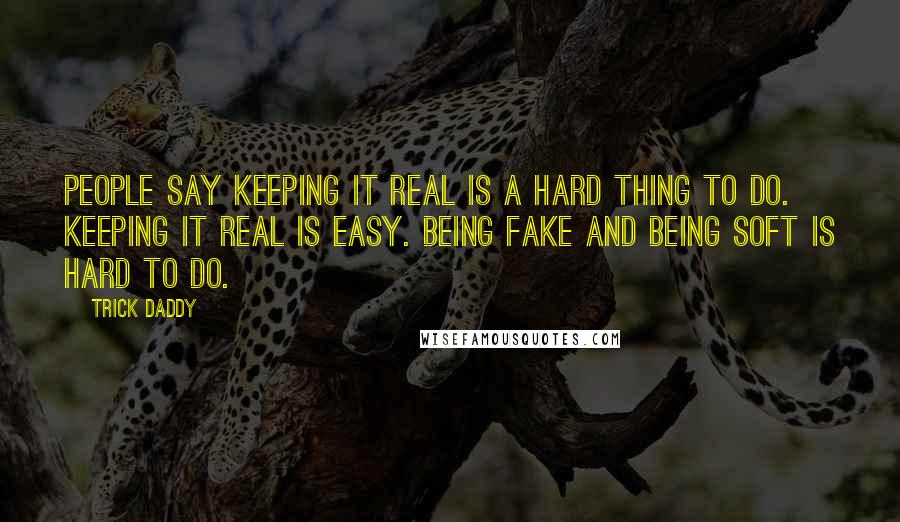 Trick Daddy Quotes: People say keeping it real is a hard thing to do. Keeping it real is easy. Being fake and being soft is hard to do.