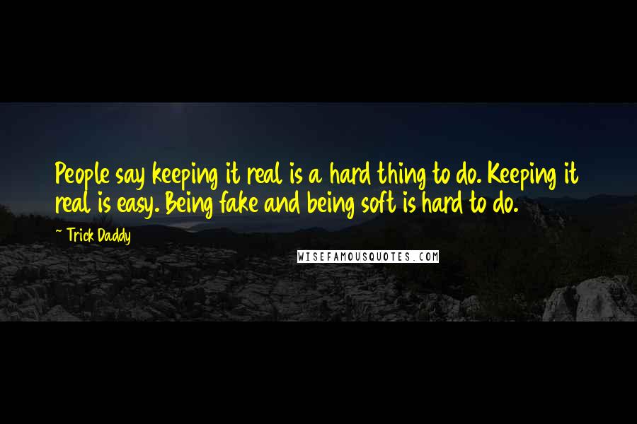 Trick Daddy Quotes: People say keeping it real is a hard thing to do. Keeping it real is easy. Being fake and being soft is hard to do.