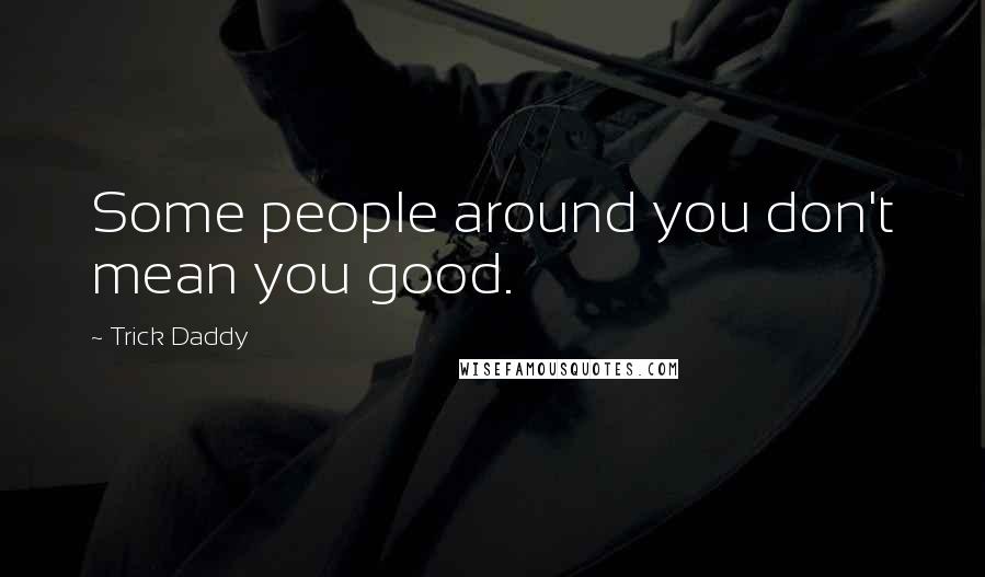 Trick Daddy Quotes: Some people around you don't mean you good.