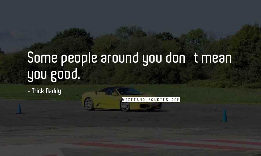 Trick Daddy Quotes: Some people around you don't mean you good.