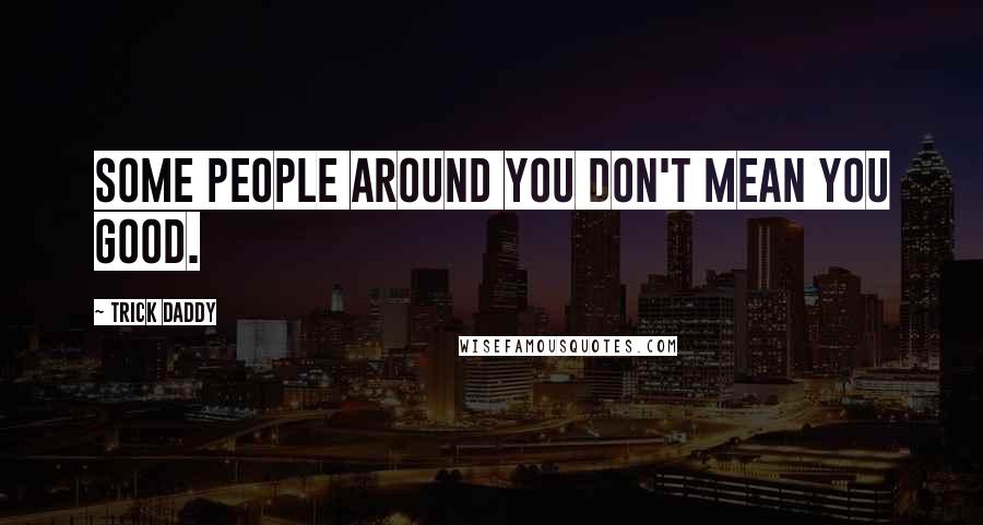 Trick Daddy Quotes: Some people around you don't mean you good.