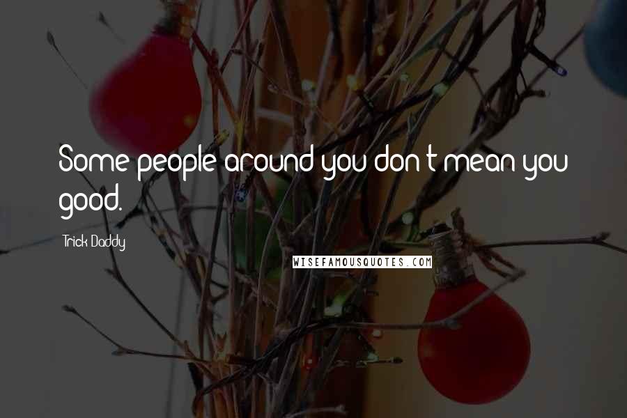 Trick Daddy Quotes: Some people around you don't mean you good.